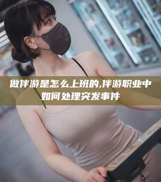 范县做伴游是怎么上班的,伴游职业中如何处理突发事件