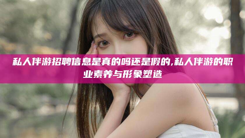 范县私人伴游招聘信息是真的吗还是假的,私人伴游的职业素养与形象塑造