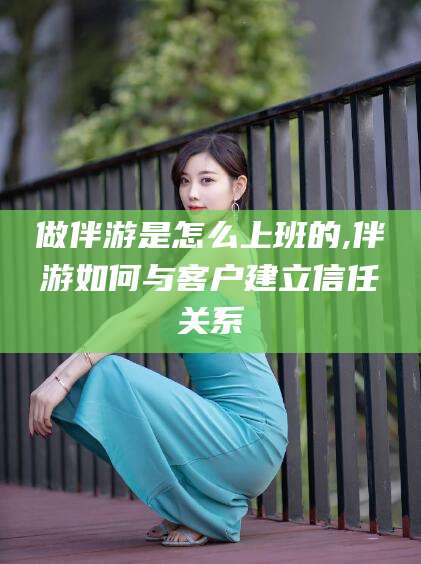 范县做伴游是怎么上班的,伴游如何与客户建立信任关系