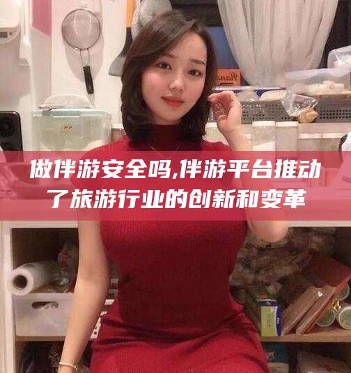 范县做伴游安全吗,伴游平台推动了旅游行业的创新和变革