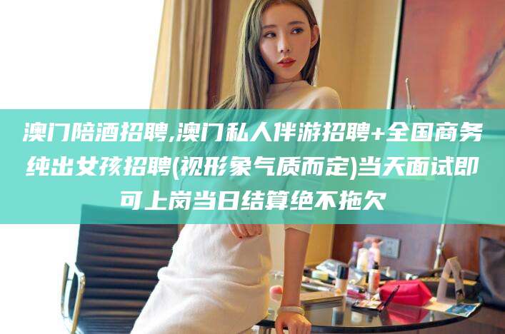 范县澳门陪酒招聘,澳门私人伴游招聘+全国商务纯出女孩招聘(视形象气质而定)当天面试即可上岗当日结算绝不拖欠