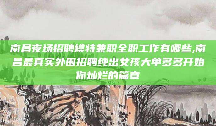 范县南昌夜场招聘模特兼职全职工作有哪些,南昌最真实外围招聘纯出女孩大单多多开始你灿烂的篇章