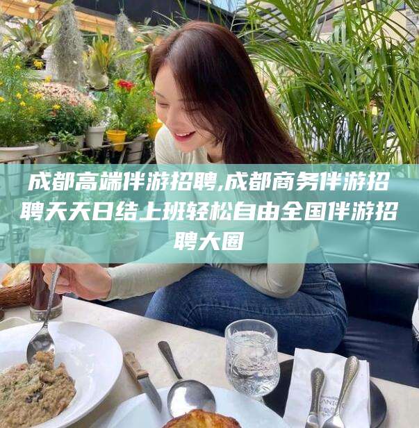 范县成都高端伴游招聘,成都商务伴游招聘天天日结上班轻松自由全国伴游招聘大圈