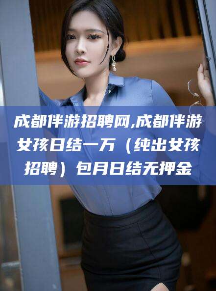 范县成都伴游招聘网,成都伴游女孩日结一万（纯出女孩招聘）包月日结无押金