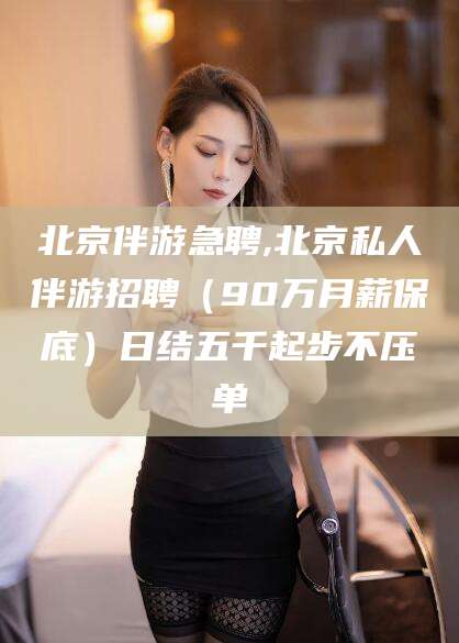 范县北京伴游急聘,北京私人伴游招聘（90万月薪保底）日结五千起步不压单