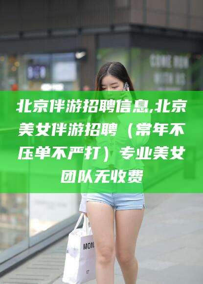 范县北京伴游招聘信息,北京美女伴游招聘（常年不压单不严打）专业美女团队无收费