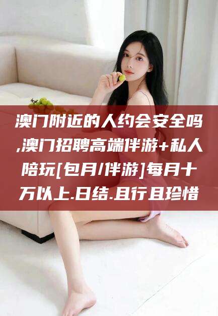 范县澳门附近的人约会安全吗,澳门招聘高端伴游+私人陪玩[包月/伴游]每月十万以上.日结.且行且珍惜