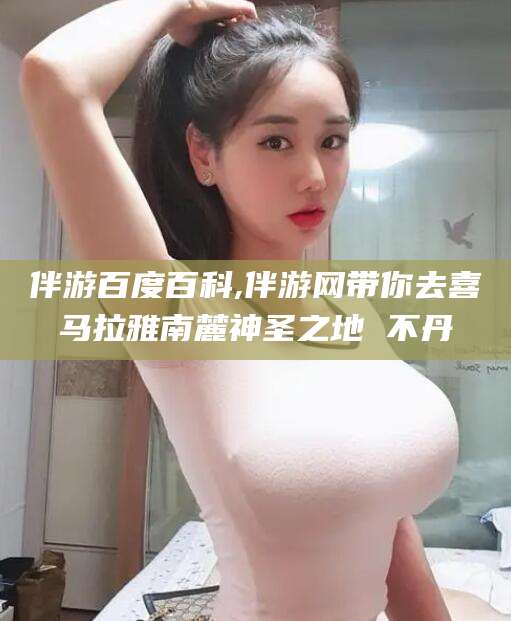 范县伴游百度百科,伴游网带你去喜马拉雅南麓神圣之地 不丹