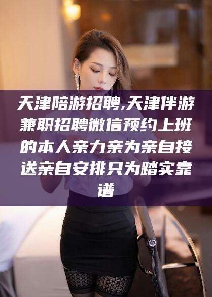 天津陪游招聘,天津伴游兼职招聘微信预约上班的本人亲力亲为亲自接送亲自安排只为踏实靠谱