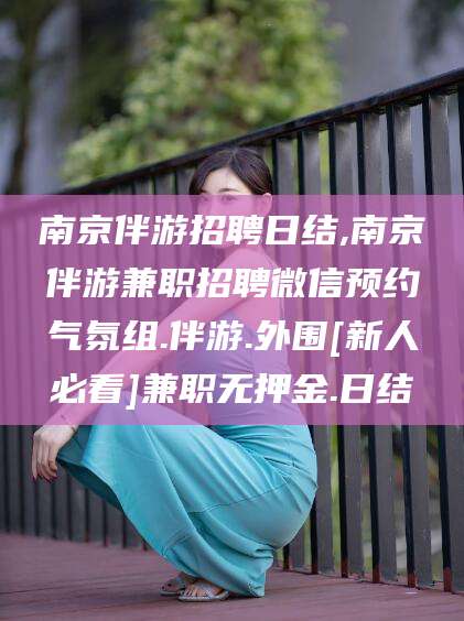 范县南京伴游招聘日结,南京伴游兼职招聘微信预约气氛组.伴游.外围[新人必看]兼职无押金.日结