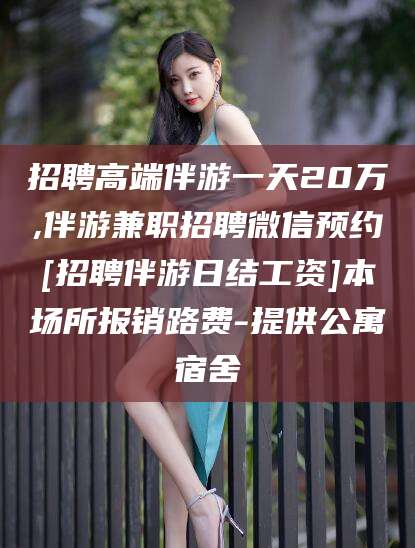 范县招聘高端伴游一天20万,伴游兼职招聘微信预约[招聘伴游日结工资]本场所报销路费-提供公寓宿舍