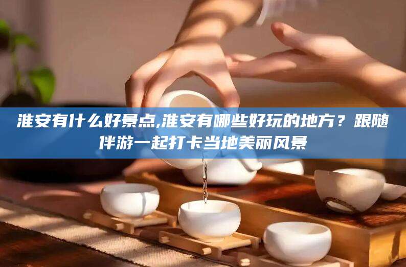 范县淮安有什么好景点,淮安有哪些好玩的地方？跟随伴游一起打卡当地美丽风景
