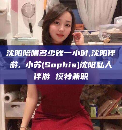 范县沈阳陪唱多少钱一小时,沈阳伴游,贠小苏(Sophia)沈阳私人伴游 模特兼职