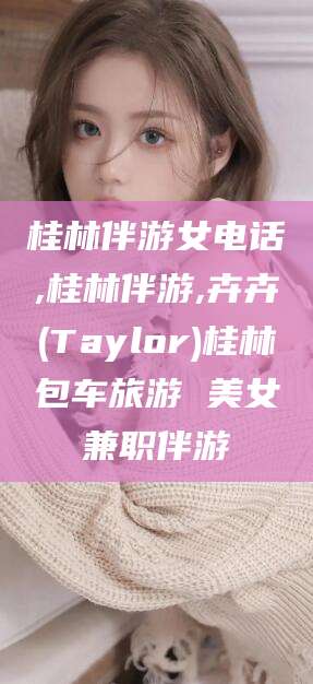 范县桂林伴游女电话,桂林伴游,卉卉(Taylor)桂林包车旅游 美女兼职伴游