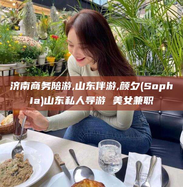 范县济南商务陪游,山东伴游,颜夕(Sophia)山东私人导游 美女兼职