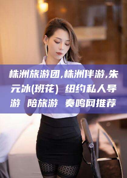范县株洲旅游团,株洲伴游,朱元冰(班花) 纽约私人导游 陪旅游 奏鸣网推荐