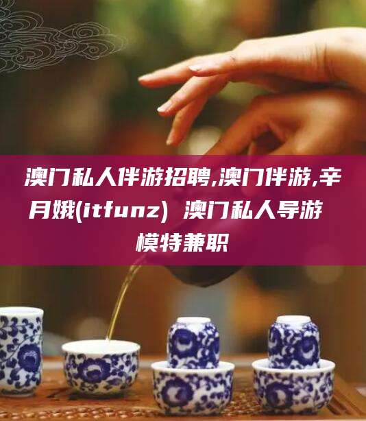 范县澳门私人伴游招聘,澳门伴游,辛月娥(itfunz) 澳门私人导游 模特兼职