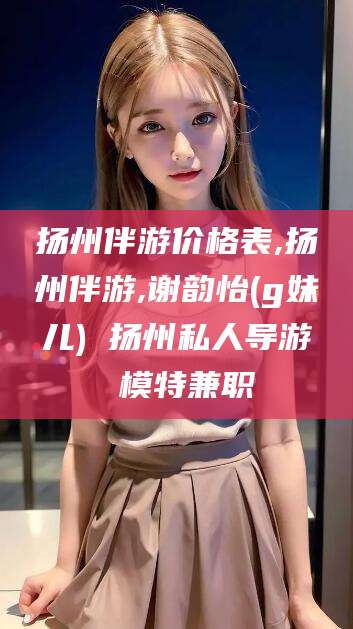 范县扬州伴游价格表,扬州伴游,谢韵怡(g妹儿) 扬州私人导游 模特兼职