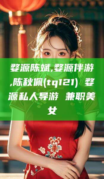 范县婺源陈斌,婺源伴游,陈秋佩(tq121) 婺源私人导游 兼职美女