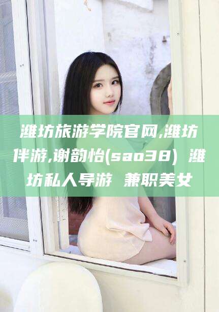 范县潍坊旅游学院官网,潍坊伴游,谢韵怡(sao38) 潍坊私人导游 兼职美女