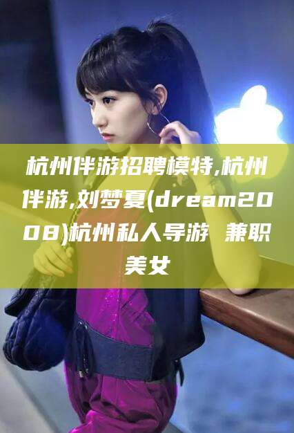 范县杭州伴游招聘模特,杭州伴游,刘梦夏(dream2008)杭州私人导游 兼职美女