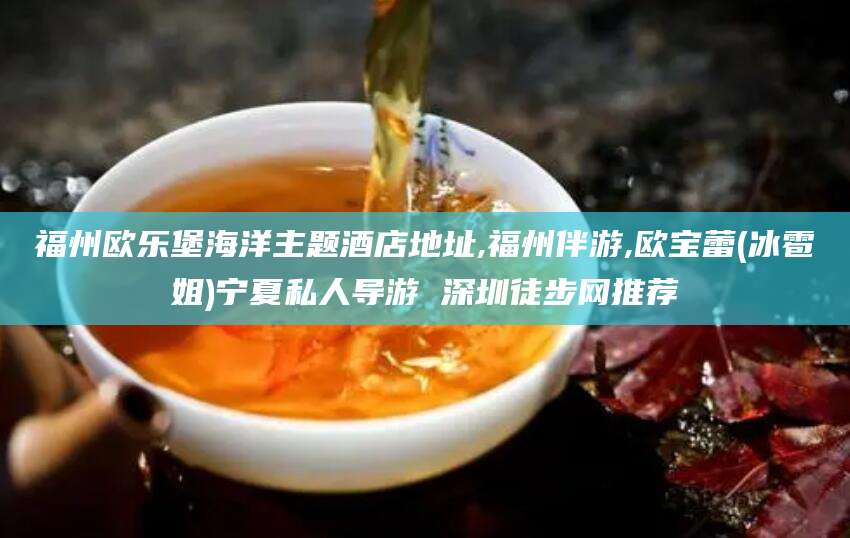 范县福州欧乐堡海洋主题酒店地址,福州伴游,欧宝蕾(冰雹姐)宁夏私人导游 深圳徒步网推荐