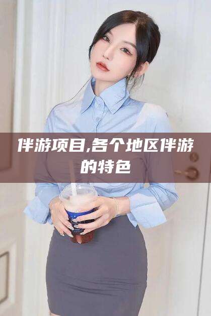 范县伴游项目,各个地区伴游的特色