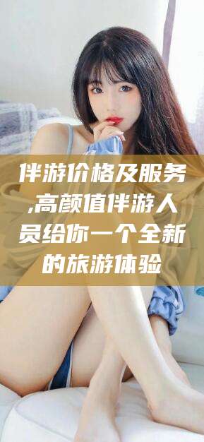 范县伴游价格及服务,高颜值伴游人员给你一个全新的旅游体验