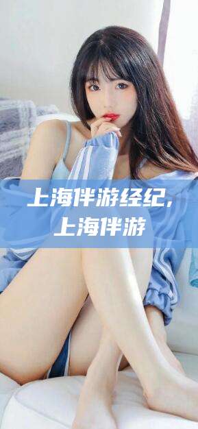 范县上海伴游经纪,上海伴游