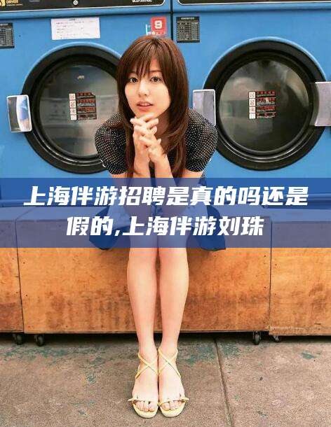 范县上海伴游招聘是真的吗还是假的,上海伴游刘珠