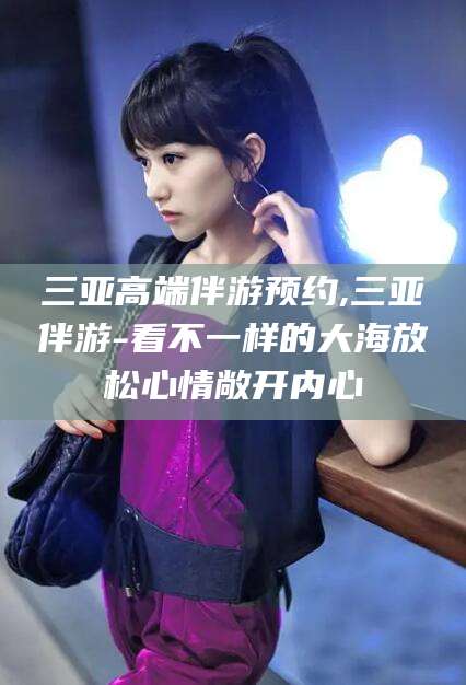 范县三亚高端伴游预约,三亚伴游-看不一样的大海放松心情敞开内心