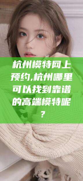 范县杭州模特网上预约,杭州哪里可以找到靠谱的高端模特呢？