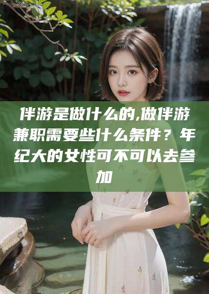 伴游是做什么的,做伴游兼职需要些什么条件？年纪大的女性可不可以去参加