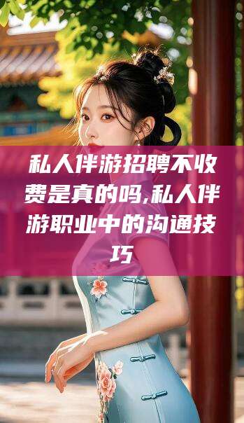 范县私人伴游招聘不收费是真的吗,私人伴游职业中的沟通技巧