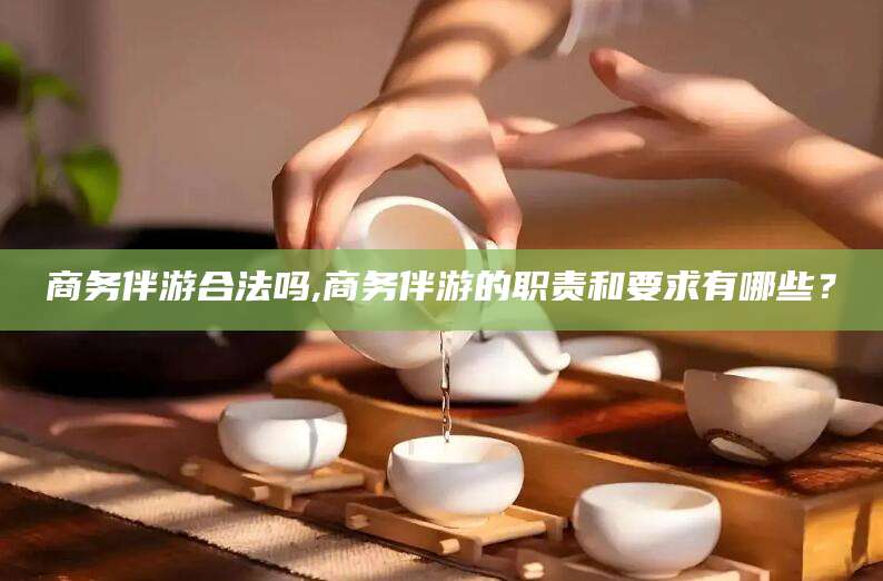 范县商务伴游合法吗,商务伴游的职责和要求有哪些？