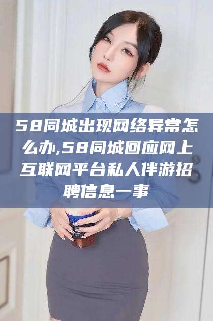 范县58同城出现网络异常怎么办,58同城回应网上互联网平台私人伴游招聘信息一事