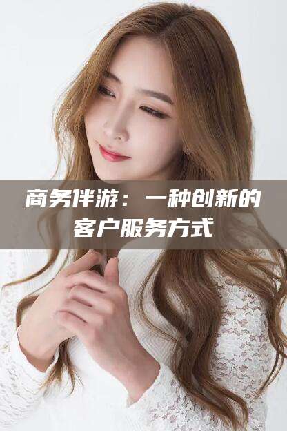 范县商务伴游：一种创新的客户服务方式