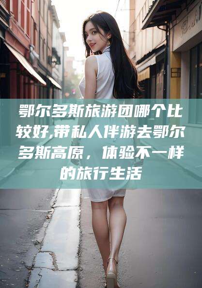 范县鄂尔多斯旅游团哪个比较好,带私人伴游去鄂尔多斯高原，体验不一样的旅行生活