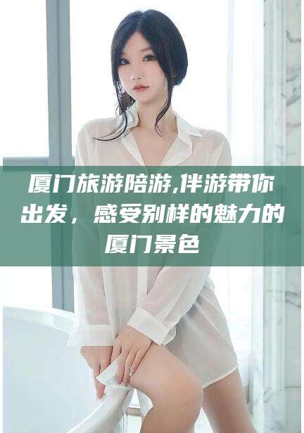 范县厦门旅游陪游,伴游带你出发，感受别样的魅力的厦门景色