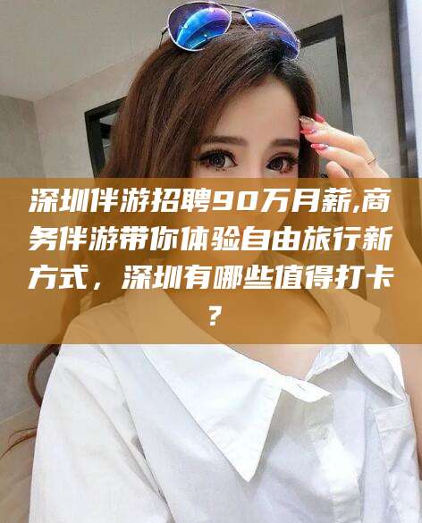 范县深圳伴游招聘90万月薪,商务伴游带你体验自由旅行新方式，深圳有哪些值得打卡？