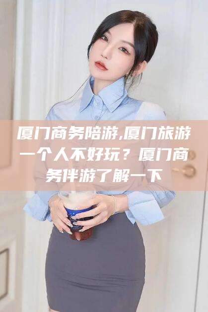 范县厦门商务陪游,厦门旅游一个人不好玩？厦门商务伴游了解一下