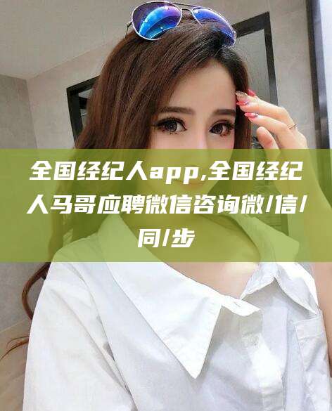 范县全国经纪人app,全国经纪人马哥应聘微信咨询微/信/同/步