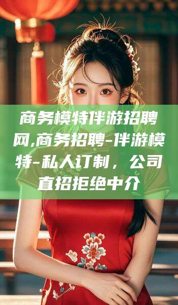 范县商务模特伴游招聘网,商务招聘-伴游模特-私人订制，公司直招拒绝中介