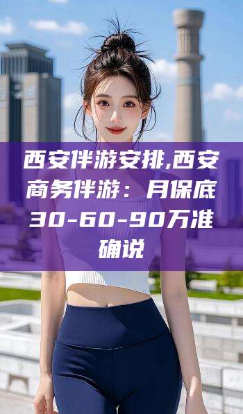 范县西安伴游安排,西安商务伴游：月保底30-60-90万准确说