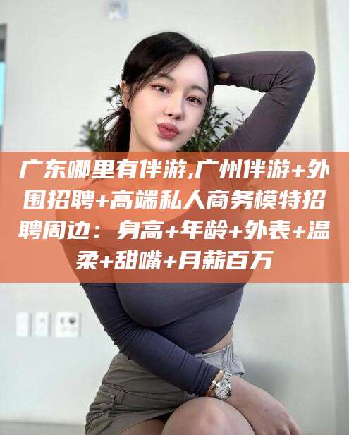 范县广东哪里有伴游,广州伴游+外围招聘+高端私人商务模特招聘周边：身高+年龄+外表+温柔+甜嘴+月薪百万