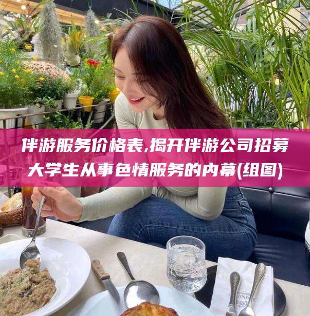 范县伴游服务价格表,揭开伴游公司招募大学生从事色情服务的内幕(组图)