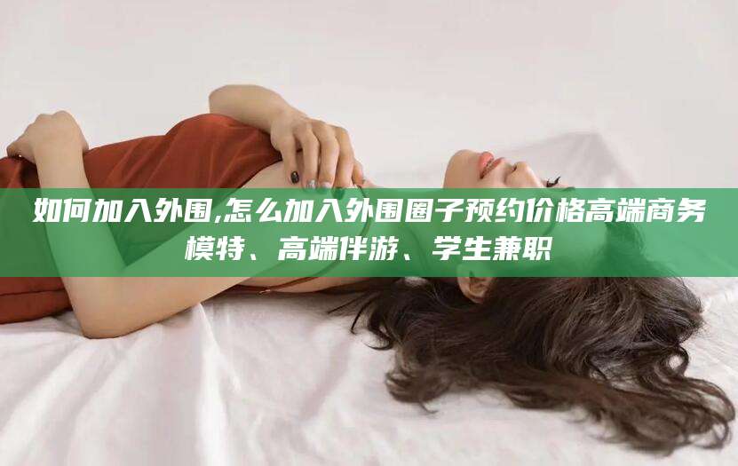 范县如何加入外围,怎么加入外围圈子预约价格高端商务模特、高端伴游、学生兼职