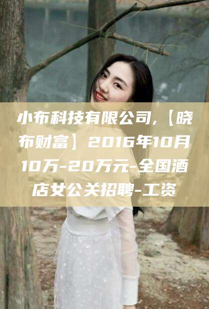 范县小布科技有限公司,【晓布财富】2016年10月10万-20万元-全国酒店女公关招聘-工资