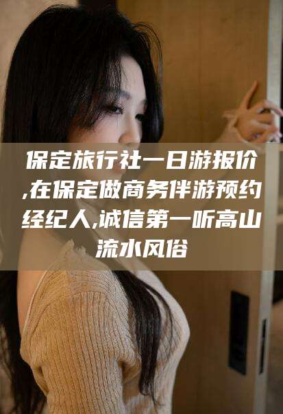 范县保定旅行社一日游报价,在保定做商务伴游预约经纪人,诚信第一听高山流水风俗