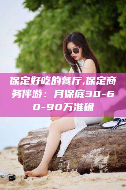范县保定好吃的餐厅,保定商务伴游：月保底30-60-90万准确